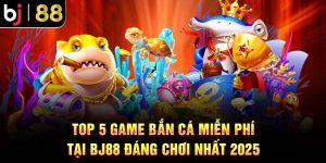 Top 5 Game Bắn Cá Miễn Phí Tại BJ88 Đáng Chơi Nhất 2025