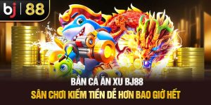 Bắn Cá Ăn Xu BJ88 – Sân Chơi Kiếm Tiền Dễ Hơn Bao Giờ Hết