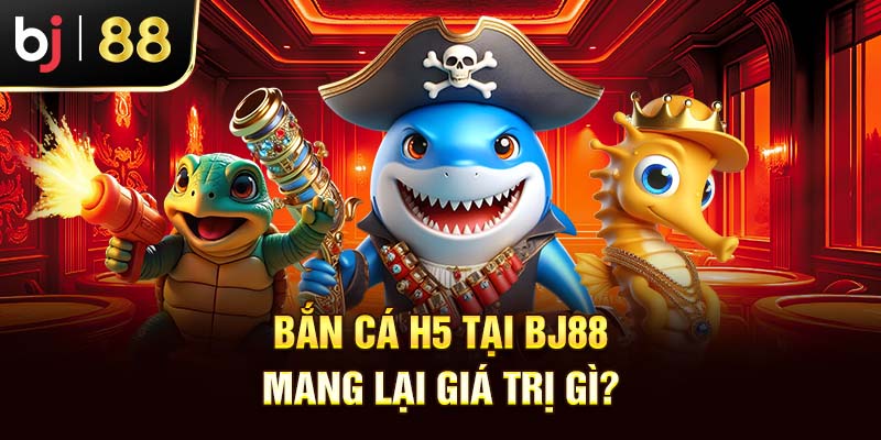 Bắn Cá H5 – Siêu Phẩm Ăn Tiền Hot Nhà Cái Bj88 2025 Bắn Cá H5 online tại bj88 mang lại giá trị gì?