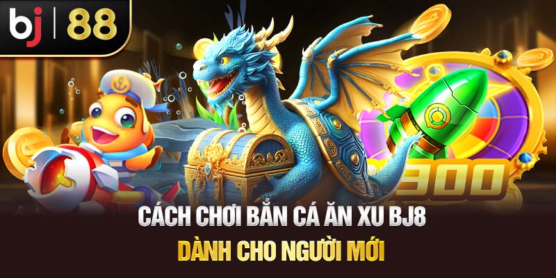 Bắn Cá Ăn Xu BJ88 – Sân Chơi Kiếm Tiền Dễ Hơn Bao Giờ Hết Cách Chơi Bắn Cá Ăn Xu BJ88 Dành Cho Người Mới