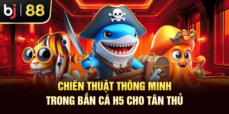 Bắn Cá H5 – Siêu Phẩm Ăn Tiền Hot Nhà Cái Bj88 2025 Chiến thuật thông minh trong bắn cá H5 cho tân thủ